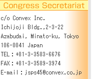 Congress Secretariat
c/o Convex Inc.
Ichijoji Bldg.,2-3-22 Azabudai, Minato-ku, Tokyo
106-0041 Japan 
TEL : +81-3-3583-6676
FAX : +81-3-3589-3974
E-mail : jsps45@convex.co.jp
